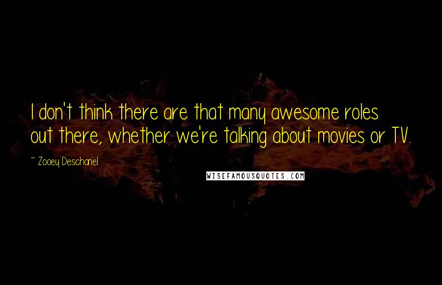 Zooey Deschanel Quotes: I don't think there are that many awesome roles out there, whether we're talking about movies or TV.