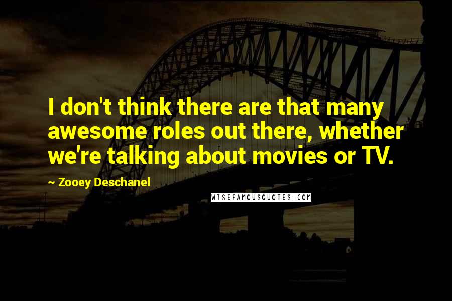 Zooey Deschanel Quotes: I don't think there are that many awesome roles out there, whether we're talking about movies or TV.