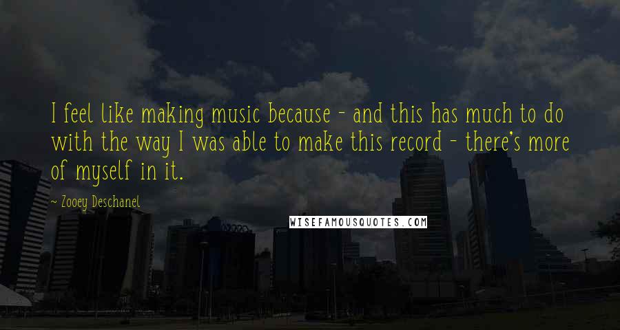 Zooey Deschanel Quotes: I feel like making music because - and this has much to do with the way I was able to make this record - there's more of myself in it.