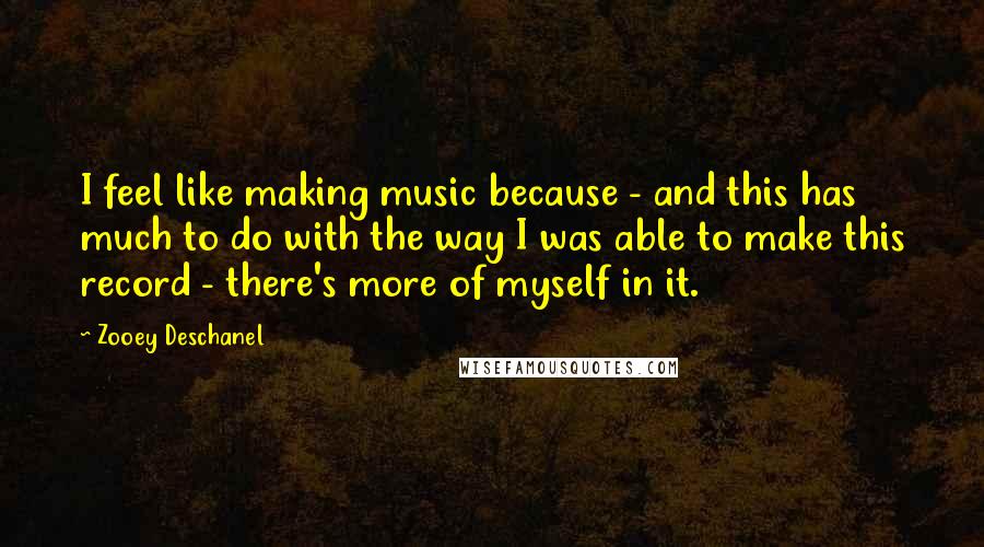 Zooey Deschanel Quotes: I feel like making music because - and this has much to do with the way I was able to make this record - there's more of myself in it.