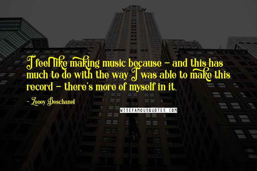 Zooey Deschanel Quotes: I feel like making music because - and this has much to do with the way I was able to make this record - there's more of myself in it.