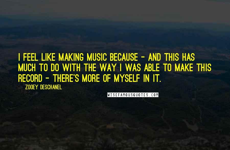 Zooey Deschanel Quotes: I feel like making music because - and this has much to do with the way I was able to make this record - there's more of myself in it.