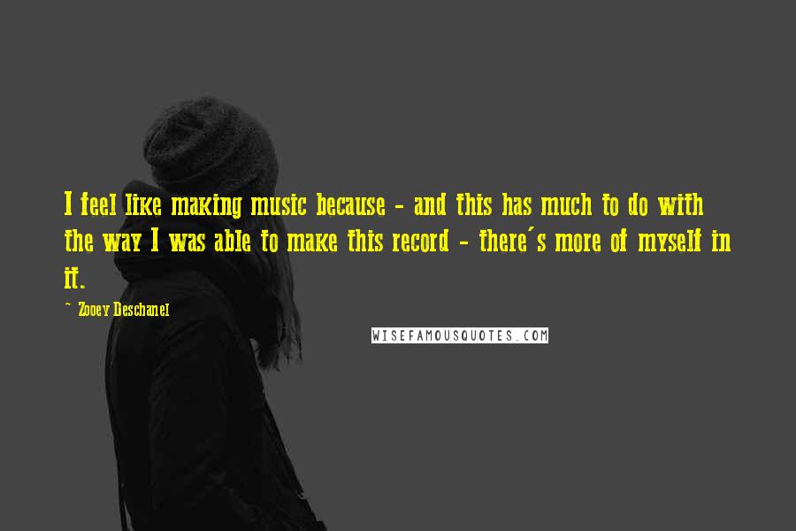 Zooey Deschanel Quotes: I feel like making music because - and this has much to do with the way I was able to make this record - there's more of myself in it.