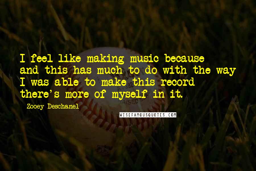 Zooey Deschanel Quotes: I feel like making music because - and this has much to do with the way I was able to make this record - there's more of myself in it.