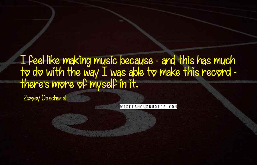 Zooey Deschanel Quotes: I feel like making music because - and this has much to do with the way I was able to make this record - there's more of myself in it.