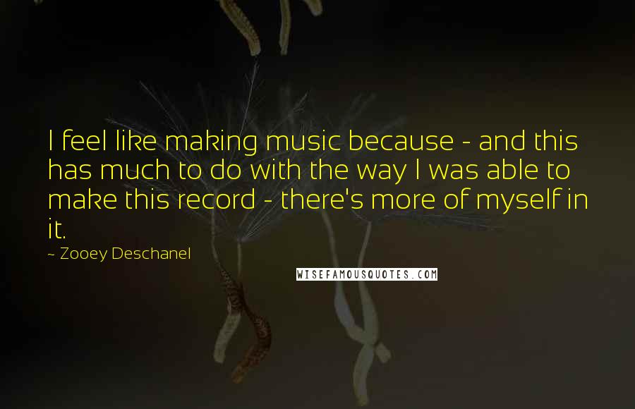 Zooey Deschanel Quotes: I feel like making music because - and this has much to do with the way I was able to make this record - there's more of myself in it.