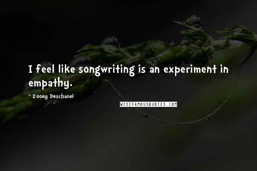 Zooey Deschanel Quotes: I feel like songwriting is an experiment in empathy.