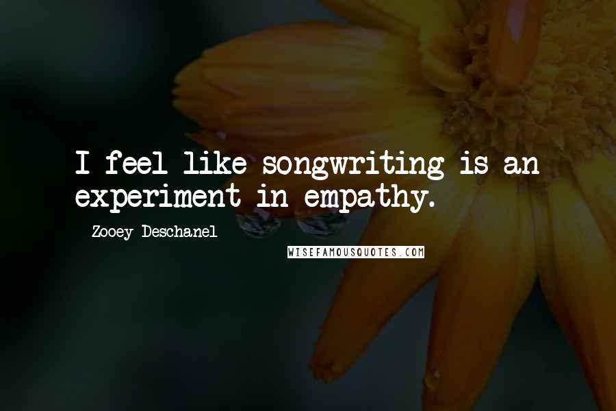 Zooey Deschanel Quotes: I feel like songwriting is an experiment in empathy.