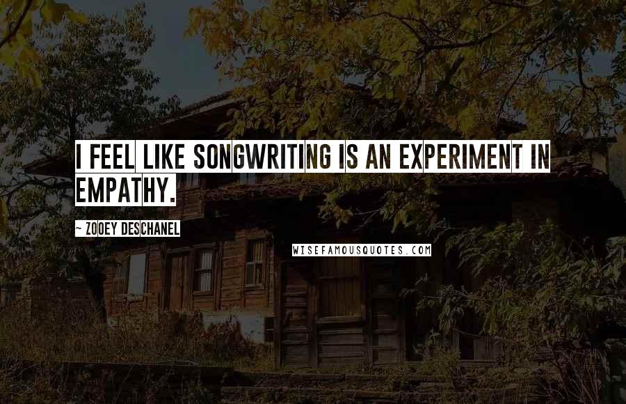 Zooey Deschanel Quotes: I feel like songwriting is an experiment in empathy.