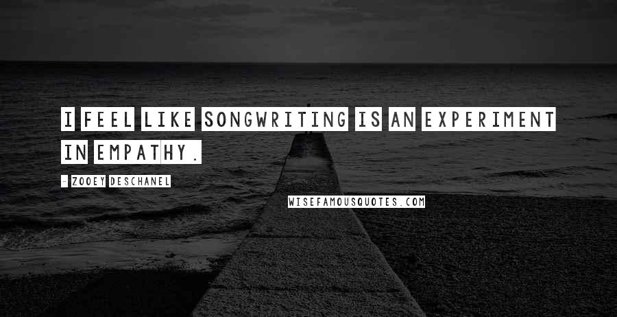 Zooey Deschanel Quotes: I feel like songwriting is an experiment in empathy.