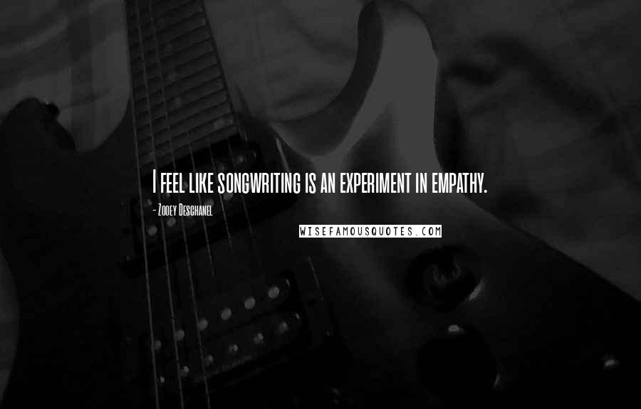 Zooey Deschanel Quotes: I feel like songwriting is an experiment in empathy.