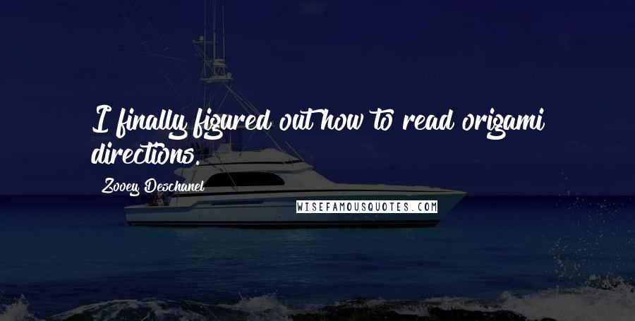 Zooey Deschanel Quotes: I finally figured out how to read origami directions.