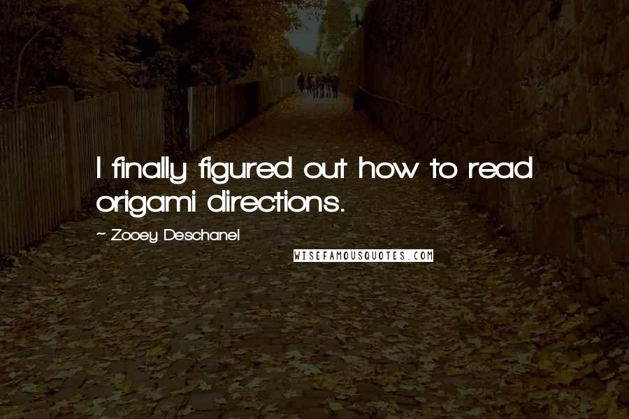 Zooey Deschanel Quotes: I finally figured out how to read origami directions.