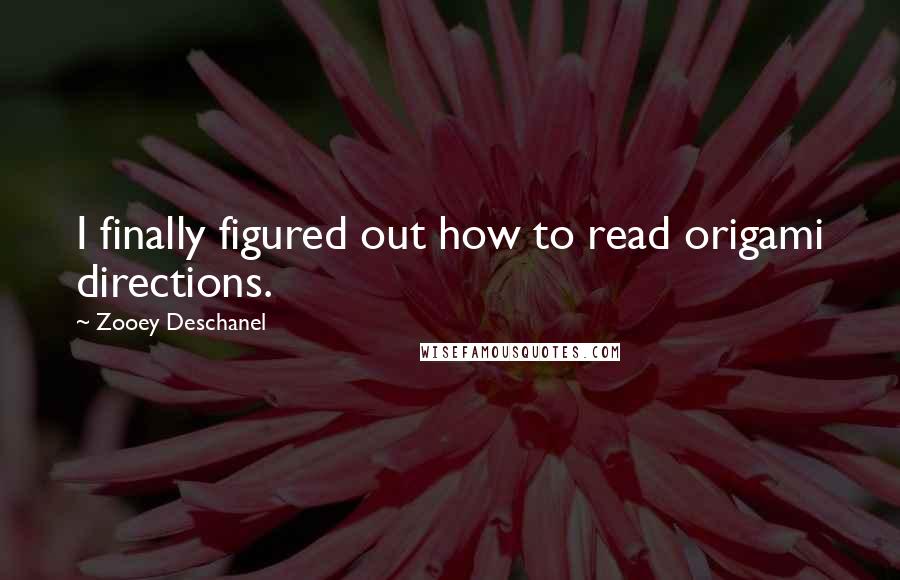 Zooey Deschanel Quotes: I finally figured out how to read origami directions.