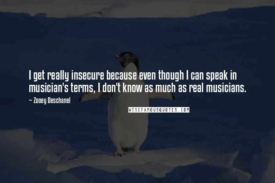 Zooey Deschanel Quotes: I get really insecure because even though I can speak in musician's terms, I don't know as much as real musicians.