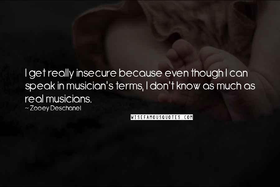 Zooey Deschanel Quotes: I get really insecure because even though I can speak in musician's terms, I don't know as much as real musicians.