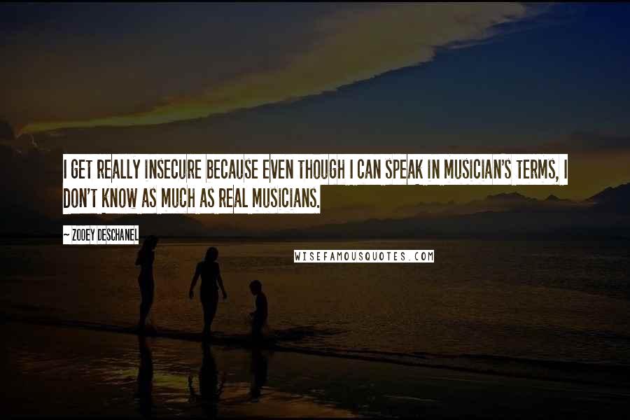 Zooey Deschanel Quotes: I get really insecure because even though I can speak in musician's terms, I don't know as much as real musicians.