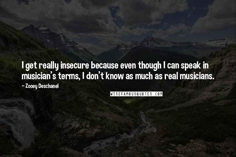 Zooey Deschanel Quotes: I get really insecure because even though I can speak in musician's terms, I don't know as much as real musicians.