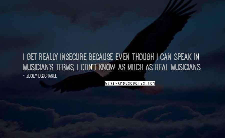 Zooey Deschanel Quotes: I get really insecure because even though I can speak in musician's terms, I don't know as much as real musicians.