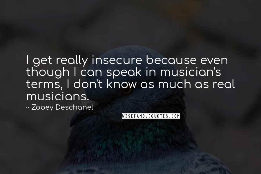 Zooey Deschanel Quotes: I get really insecure because even though I can speak in musician's terms, I don't know as much as real musicians.