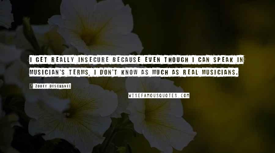 Zooey Deschanel Quotes: I get really insecure because even though I can speak in musician's terms, I don't know as much as real musicians.