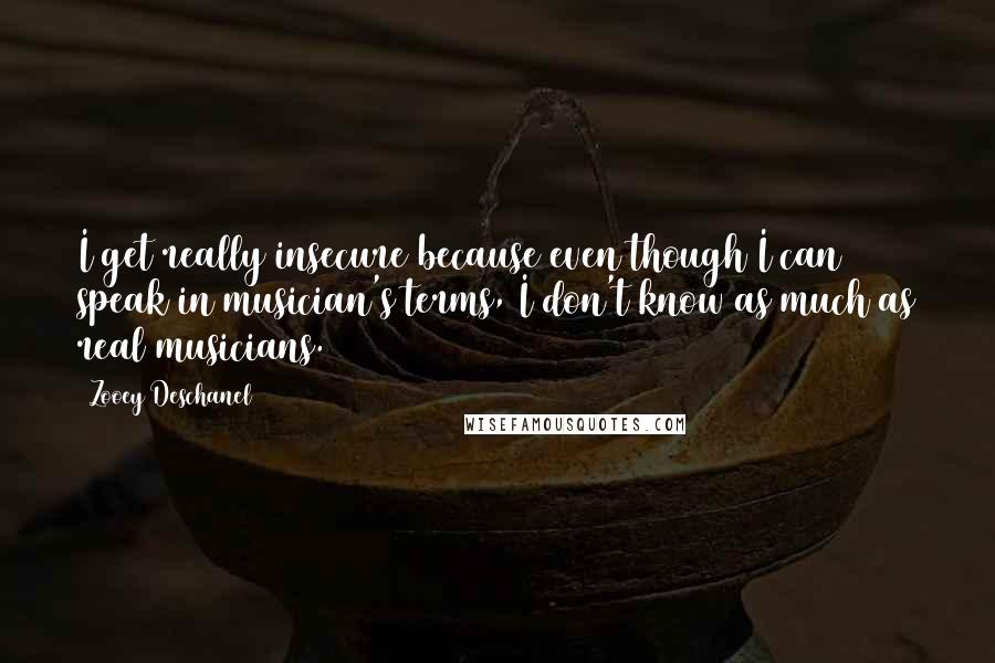 Zooey Deschanel Quotes: I get really insecure because even though I can speak in musician's terms, I don't know as much as real musicians.