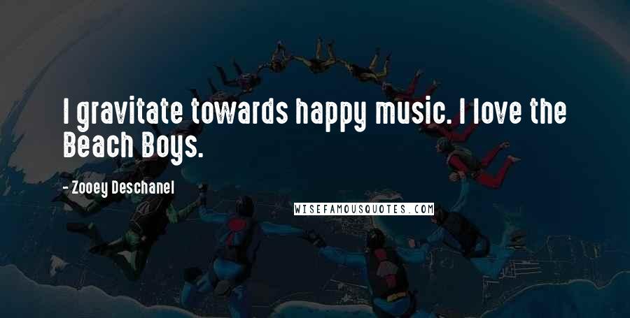 Zooey Deschanel Quotes: I gravitate towards happy music. I love the Beach Boys.
