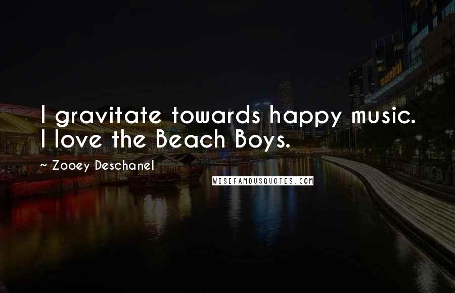 Zooey Deschanel Quotes: I gravitate towards happy music. I love the Beach Boys.