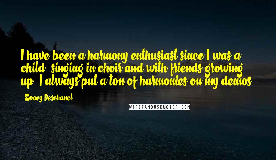Zooey Deschanel Quotes: I have been a harmony enthusiast since I was a child, singing in choir and with friends growing up. I always put a ton of harmonies on my demos.