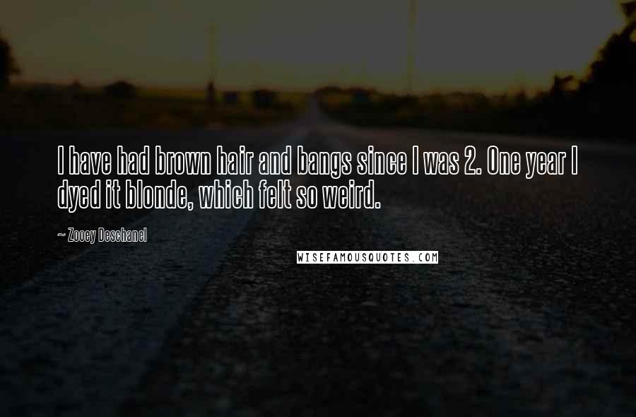 Zooey Deschanel Quotes: I have had brown hair and bangs since I was 2. One year I dyed it blonde, which felt so weird.
