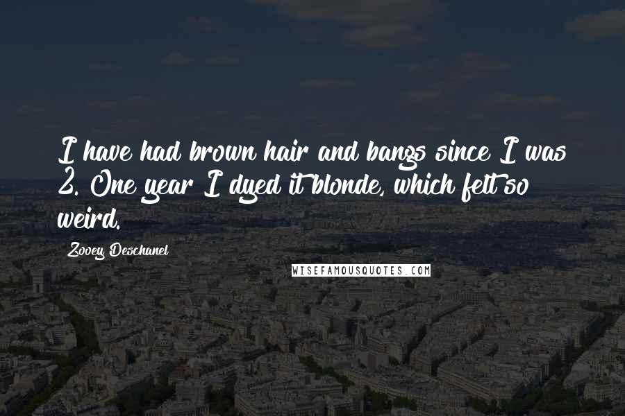 Zooey Deschanel Quotes: I have had brown hair and bangs since I was 2. One year I dyed it blonde, which felt so weird.