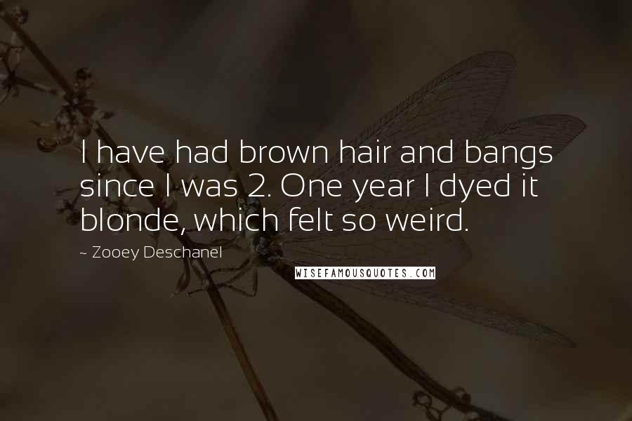 Zooey Deschanel Quotes: I have had brown hair and bangs since I was 2. One year I dyed it blonde, which felt so weird.