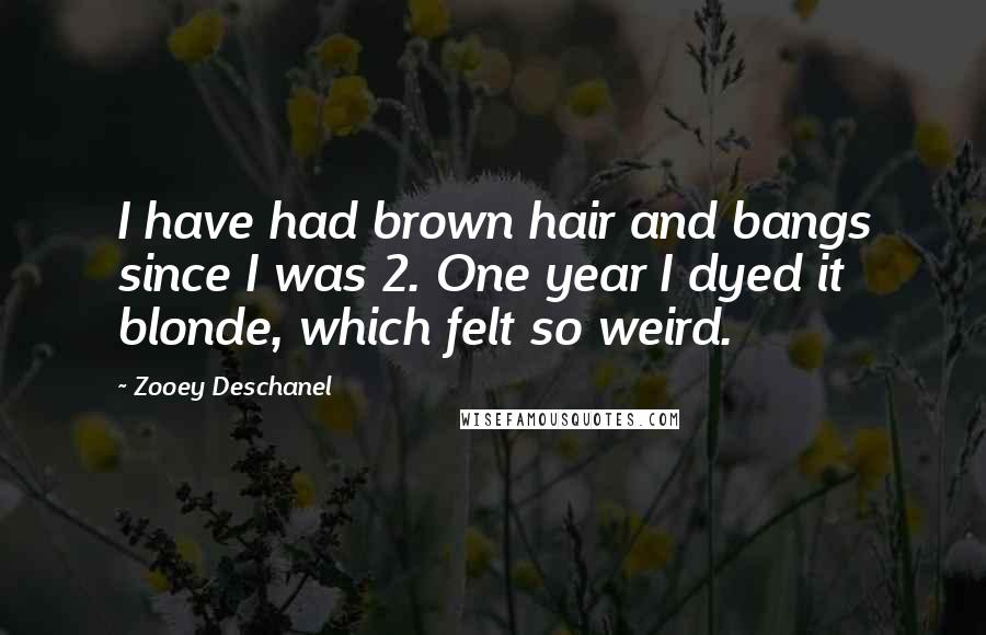Zooey Deschanel Quotes: I have had brown hair and bangs since I was 2. One year I dyed it blonde, which felt so weird.
