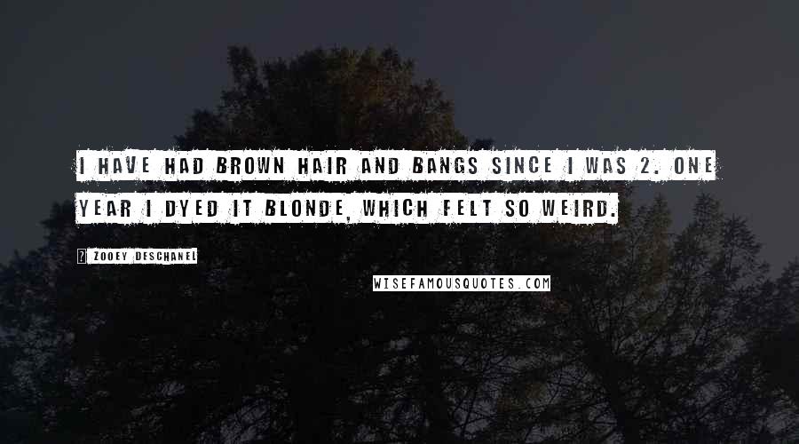 Zooey Deschanel Quotes: I have had brown hair and bangs since I was 2. One year I dyed it blonde, which felt so weird.