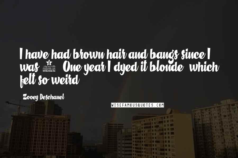 Zooey Deschanel Quotes: I have had brown hair and bangs since I was 2. One year I dyed it blonde, which felt so weird.