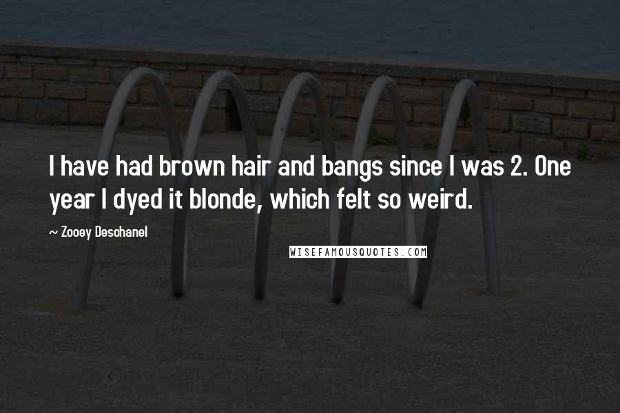 Zooey Deschanel Quotes: I have had brown hair and bangs since I was 2. One year I dyed it blonde, which felt so weird.
