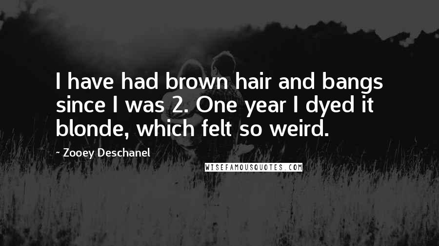 Zooey Deschanel Quotes: I have had brown hair and bangs since I was 2. One year I dyed it blonde, which felt so weird.