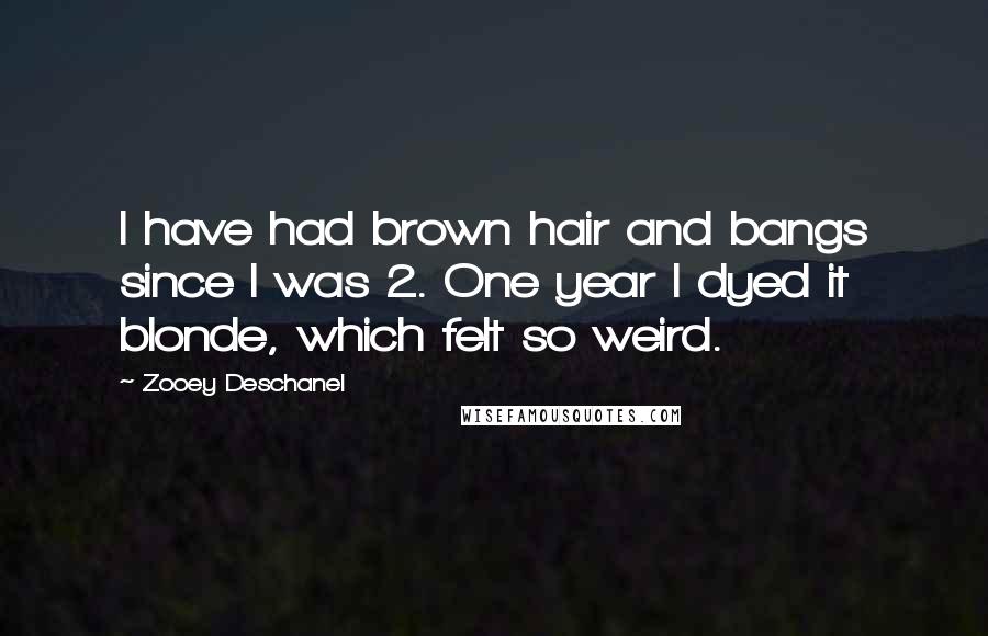 Zooey Deschanel Quotes: I have had brown hair and bangs since I was 2. One year I dyed it blonde, which felt so weird.