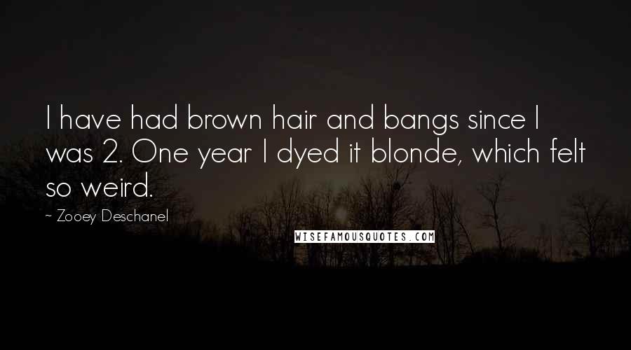 Zooey Deschanel Quotes: I have had brown hair and bangs since I was 2. One year I dyed it blonde, which felt so weird.