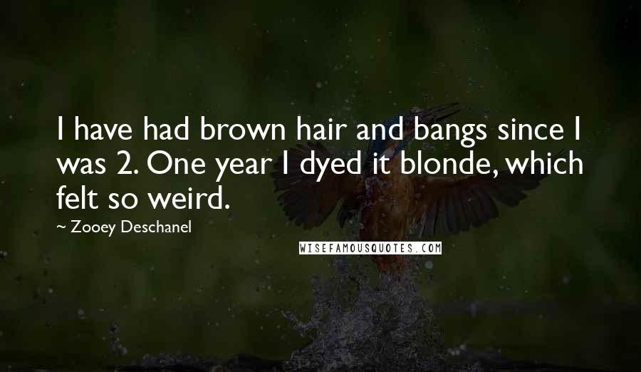 Zooey Deschanel Quotes: I have had brown hair and bangs since I was 2. One year I dyed it blonde, which felt so weird.
