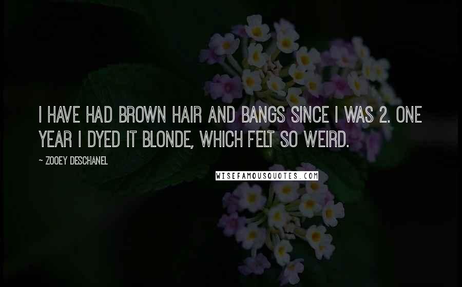 Zooey Deschanel Quotes: I have had brown hair and bangs since I was 2. One year I dyed it blonde, which felt so weird.