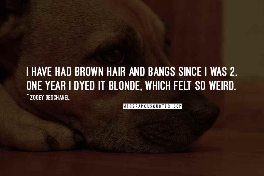 Zooey Deschanel Quotes: I have had brown hair and bangs since I was 2. One year I dyed it blonde, which felt so weird.