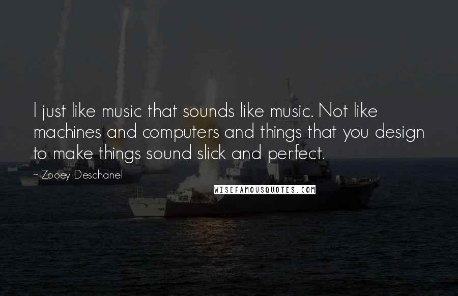 Zooey Deschanel Quotes: I just like music that sounds like music. Not like machines and computers and things that you design to make things sound slick and perfect.