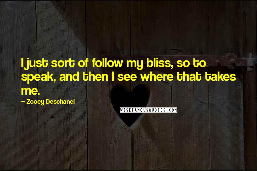 Zooey Deschanel Quotes: I just sort of follow my bliss, so to speak, and then I see where that takes me.