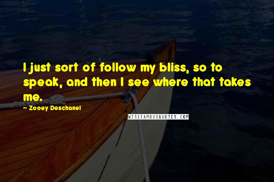 Zooey Deschanel Quotes: I just sort of follow my bliss, so to speak, and then I see where that takes me.