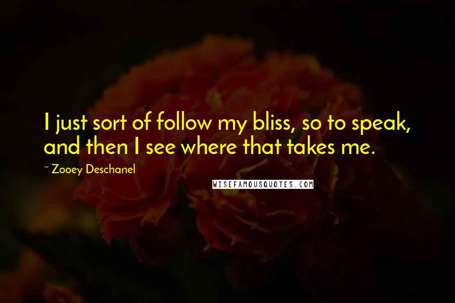 Zooey Deschanel Quotes: I just sort of follow my bliss, so to speak, and then I see where that takes me.