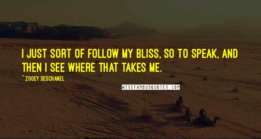 Zooey Deschanel Quotes: I just sort of follow my bliss, so to speak, and then I see where that takes me.