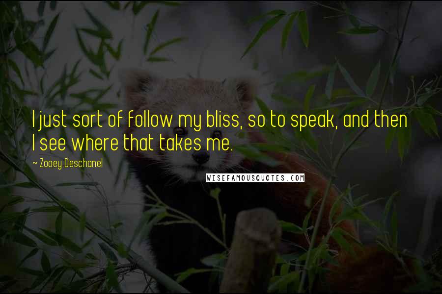 Zooey Deschanel Quotes: I just sort of follow my bliss, so to speak, and then I see where that takes me.