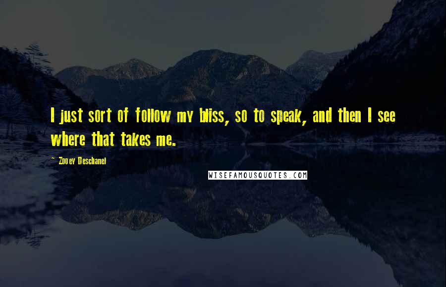 Zooey Deschanel Quotes: I just sort of follow my bliss, so to speak, and then I see where that takes me.