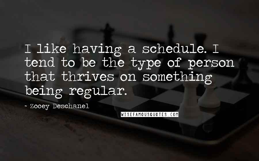 Zooey Deschanel Quotes: I like having a schedule. I tend to be the type of person that thrives on something being regular.